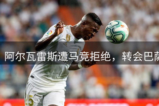 阿尔瓦雷斯遭马竞拒绝，转会巴萨受阻